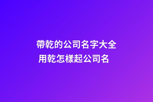 帶乾的公司名字大全 用乾怎樣起公司名-第1張-公司起名-玄機派